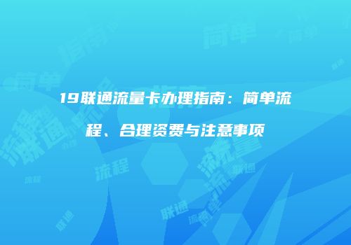 19联通流量卡办理指南:简单流程、合理资费与注意事项