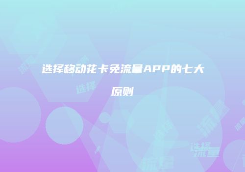 选择移动花卡免流量APP的七大原则