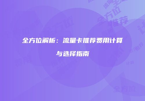 全方位解析：流量卡推荐费用计算与选择指南