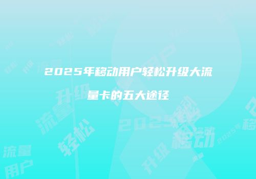 2025年移动用户轻松升级大流量卡的五大途径