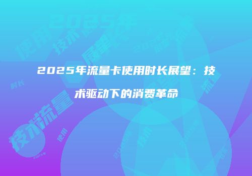 2025年流量卡使用时长展望：技术驱动下的消费革命