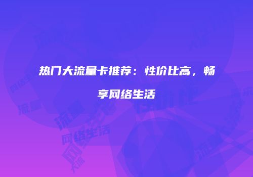 热门大流量卡推荐：性价比高，畅享网络生活