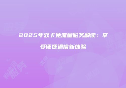 2025年双卡免流量服务解读：享受便捷通信新体验