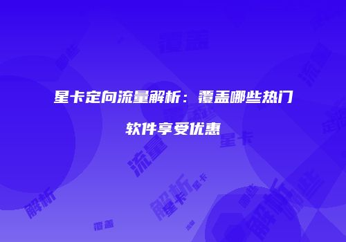 星卡定向流量解析：覆盖哪些热门软件享受优惠