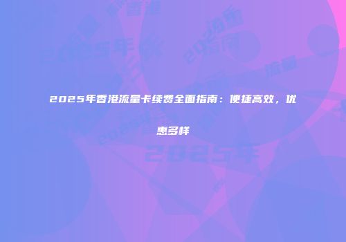 2025年香港流量卡续费全面指南：便捷高效，优惠多样