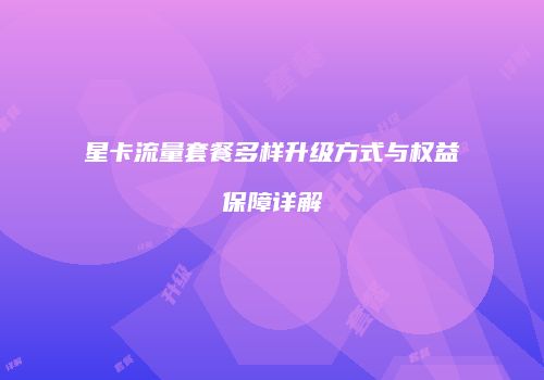 星卡流量套餐多样升级方式与权益保障详解