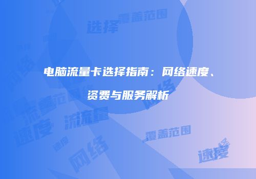 电脑流量卡选择指南:网络速度、资费与服务解析