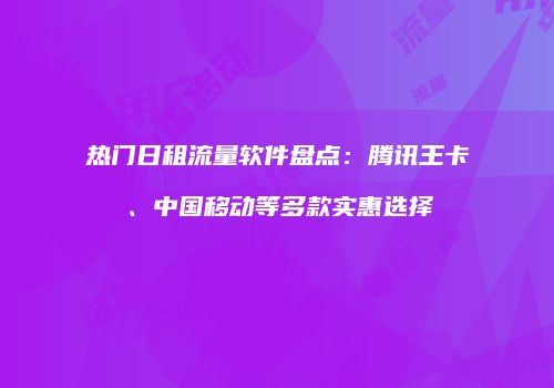 热门日租流量软件盘点：腾讯王卡、中国移动等多款实惠选择