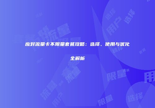 应对流量卡不限量套餐攻略：选择、使用与优化全解析