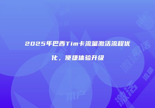 2025年巴西Tim卡流量激活流程优化,便捷体验升级