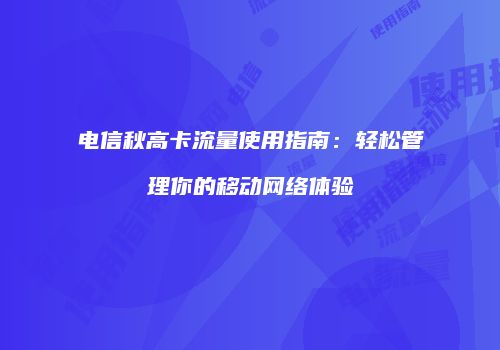 电信秋高卡流量使用指南：轻松管理你的移动网络体验