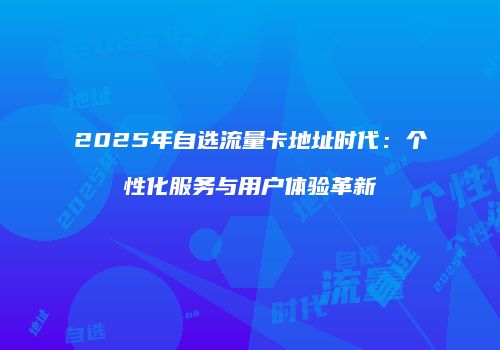 2025年自选流量卡地址时代：个性化服务与用户体验革新