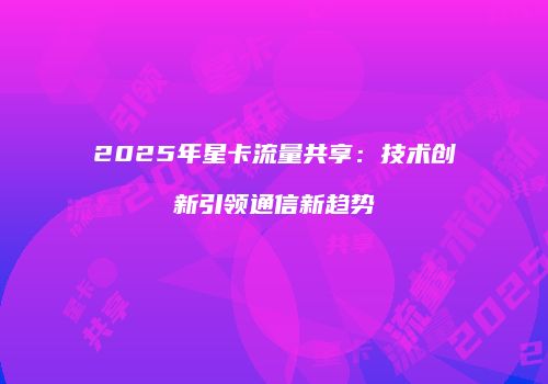 2025年星卡流量共享：技术创新引领通信新趋势