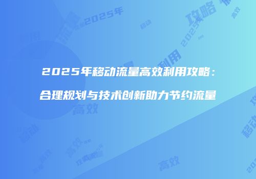 2025年移动流量高效利用攻略：合理规划与技术创新助力节约流量