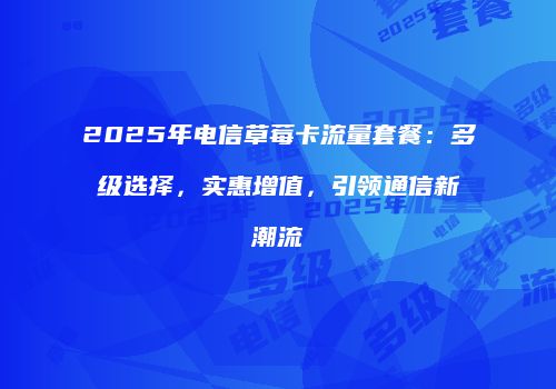 2025年电信草莓卡流量套餐：多级选择，实惠增值，引领通信新潮流