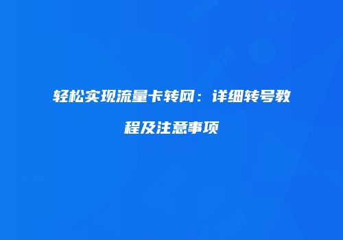 轻松实现流量卡转网：详细转号教程及注意事项