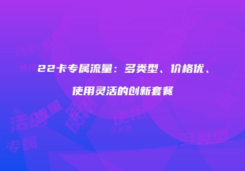 22卡专属流量:多类型、价格优、使用灵活的创新套餐
