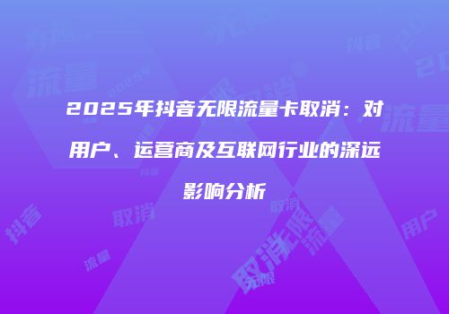 2025年抖音无限流量卡取消:对用户、运营商及互联网行业的深远影响分析