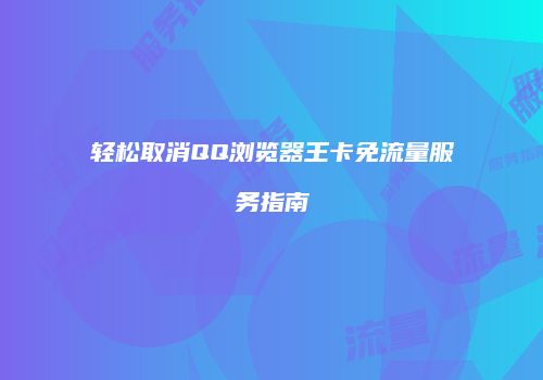 轻松取消QQ浏览器王卡免流量服务指南