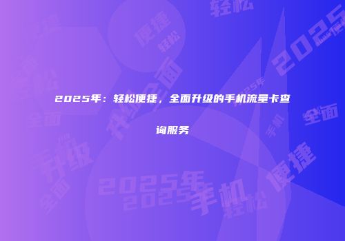 2025年：轻松便捷，全面升级的手机流量卡查询服务