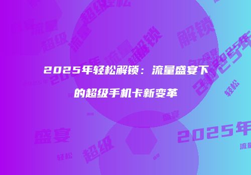 2025年轻松解锁：流量盛宴下的超级手机卡新变革