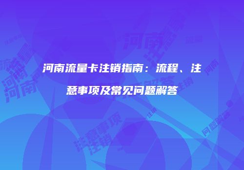 河南流量卡注销指南：流程、注意事项及常见问题解答
