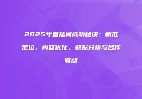 2025年直播间成功秘诀：精准定位、内容优化、数据分析与合作联动