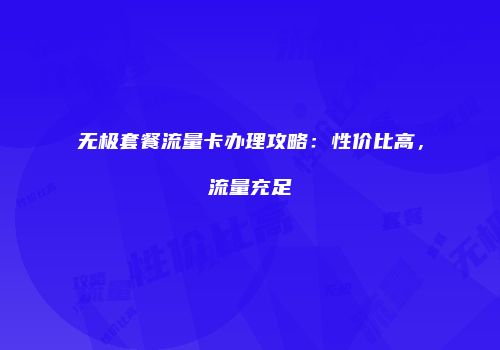 无极套餐流量卡办理攻略：性价比高，流量充足