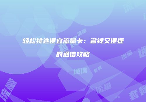 轻松挑选便宜流量卡:省钱又便捷的通信攻略
