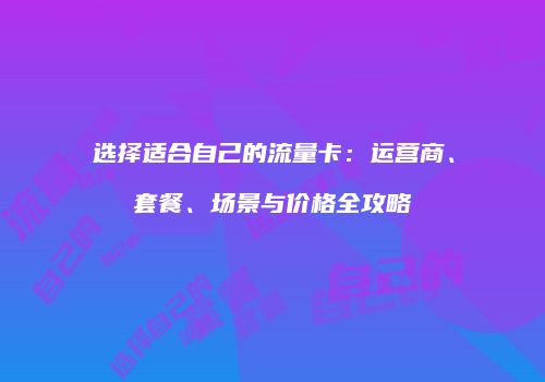 选择适合自己的流量卡：运营商、套餐、场景与价格全攻略