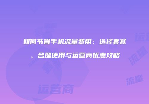 如何节省手机流量费用：选择套餐、合理使用与运营商优惠攻略
