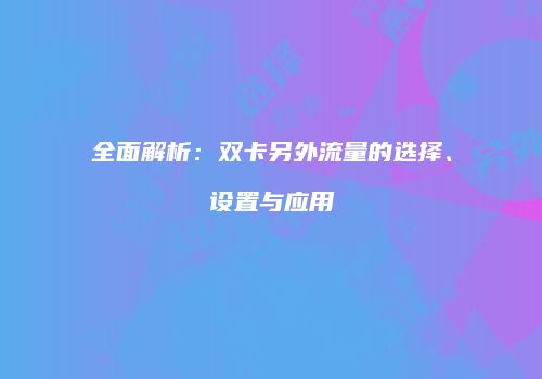 全面解析：双卡另外流量的选择、设置与应用