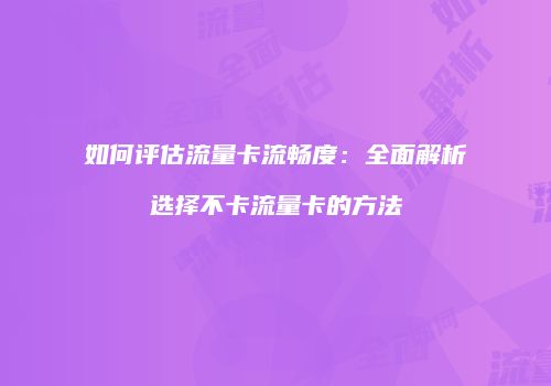 如何评估流量卡流畅度：全面解析选择不卡流量卡的方法