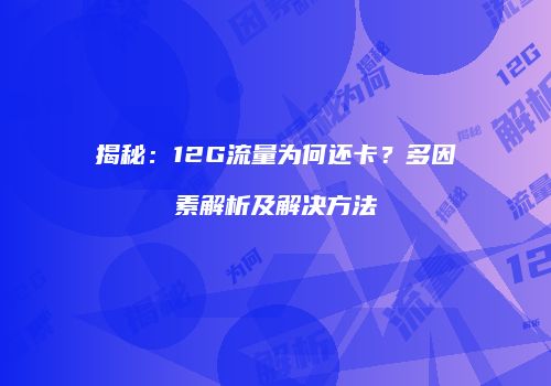 揭秘：12G流量为何还卡？多因素解析及解决方法