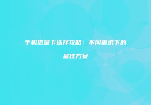 手机流量卡选择攻略：不同需求下的最佳方案