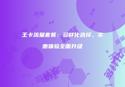王卡流量套餐：多样化选择，实惠体验全面升级