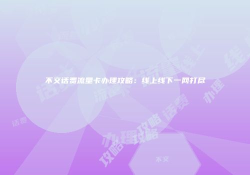 不交话费流量卡办理攻略：线上线下一网打尽