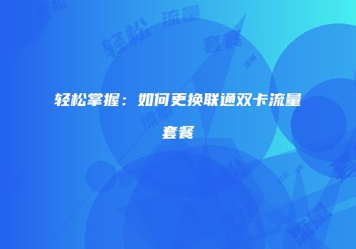 轻松掌握：如何更换联通双卡流量套餐