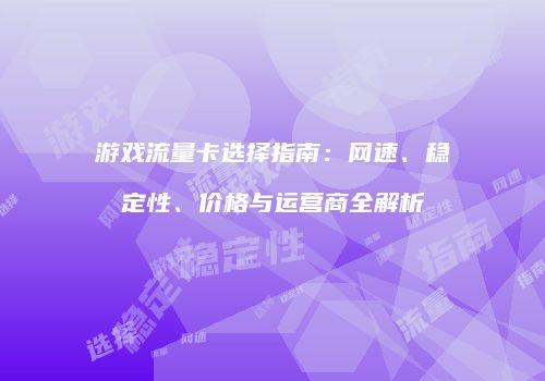 游戏流量卡选择指南：网速、稳定性、价格与运营商全解析