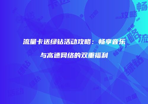 流量卡送绿钻活动攻略：畅享音乐与高速网络的双重福利