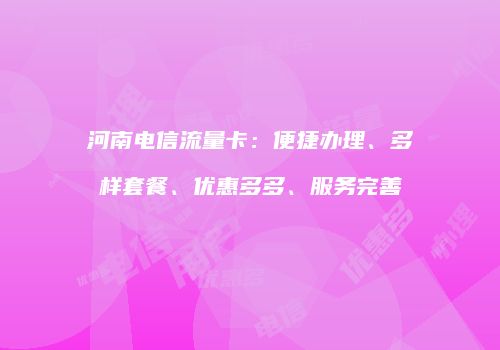 河南电信流量卡：便捷办理、多样套餐、优惠多多、服务完善