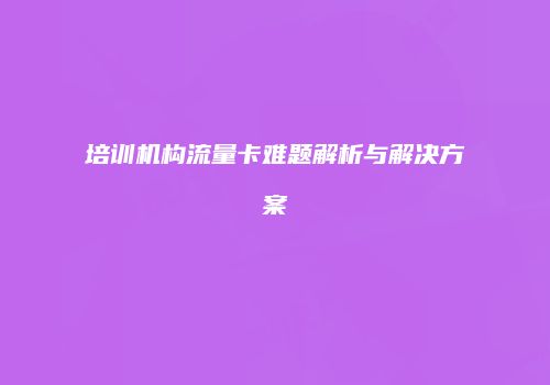 培训机构流量卡难题解析与解决方案