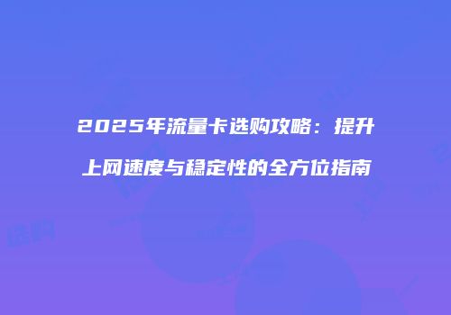 2025年流量卡选购攻略：提升上网速度与稳定性的全方位指南