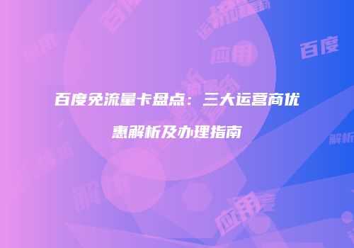 百度免流量卡盘点：三大运营商优惠解析及办理指南