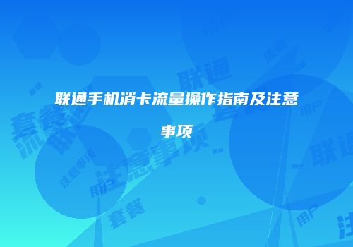 联通手机消卡流量操作指南及注意事项