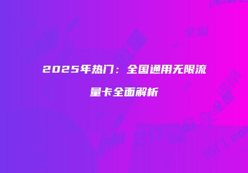 2025年热门：全国通用无限流量卡全面解析