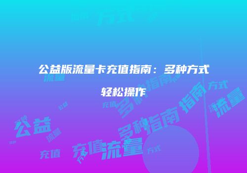 公益版流量卡充值指南：多种方式轻松操作