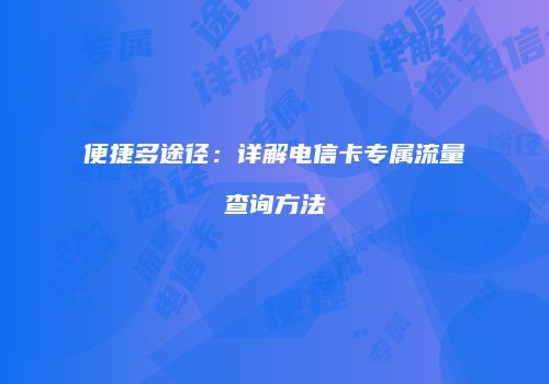 便捷多途径:详解电信卡专属流量查询方法