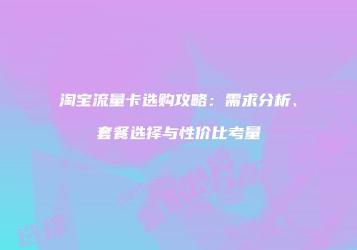 淘宝流量卡选购攻略：需求分析、套餐选择与性价比考量