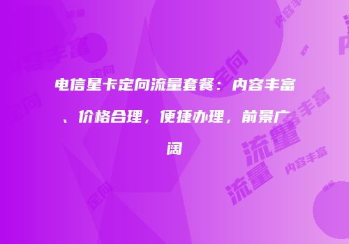 电信星卡定向流量套餐：内容丰富、价格合理，便捷办理，前景广阔